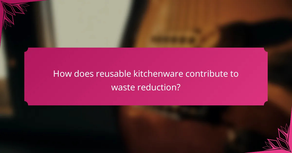 How does reusable kitchenware contribute to waste reduction?