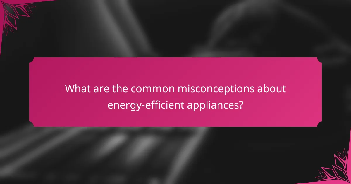 What are the common misconceptions about energy-efficient appliances?