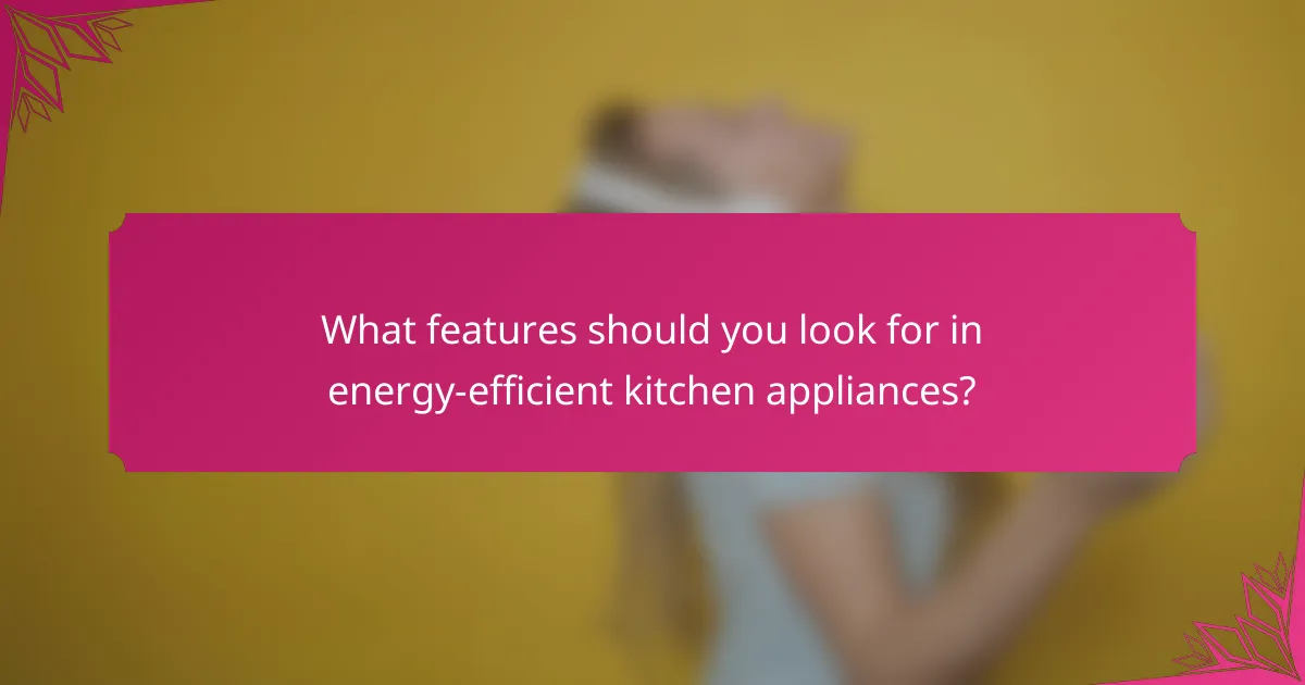 What features should you look for in energy-efficient kitchen appliances?